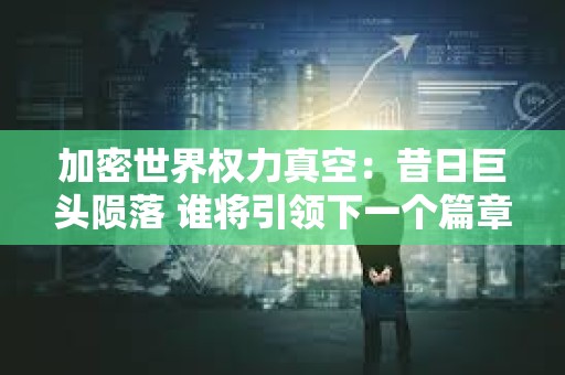 加密世界權力真空：昔日巨頭隕落 誰將引領下一個篇章？