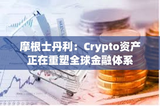 摩根士丹利：Crypto資產正在重塑全球金融體系