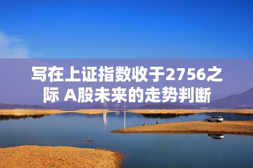 寫在上證指數收于2756之際 A股未來的走勢判斷