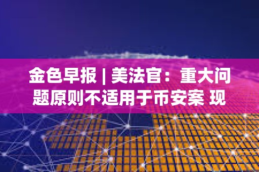 金色早報 | 美法官：重大問題原則不適用于幣安案 現貨BTC ETF成交量近190億美元