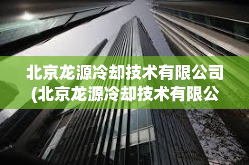 北京龍源冷卻技術(shù)有限公司(北京龍源冷卻技術(shù)有限公司位置) 北京龍源冷卻技術(shù)有限公司(北京龍源冷卻技術(shù)有限公司位置)