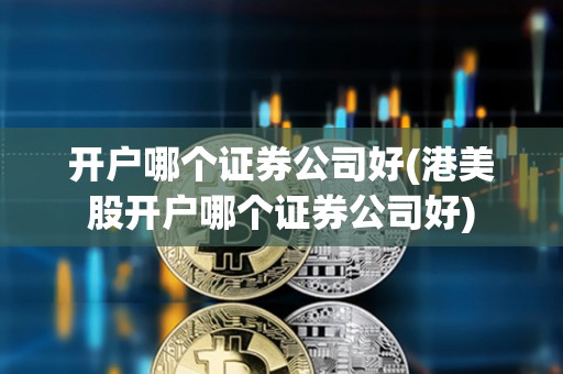 開戶哪個證券公司好(港美股開戶哪個證券公司好)