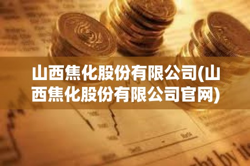 山西焦化股份有限公司(山西焦化股份有限公司官網(wǎng))