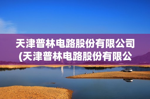 天津普林電路股份有限公司(天津普林電路股份有限公司是國企嗎)