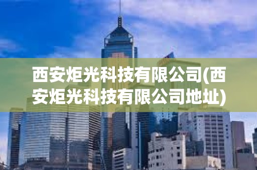 西安炬光科技有限公司(西安炬光科技有限公司地址) 西安炬光科技有限公司(西安炬光科技有限公司地址)