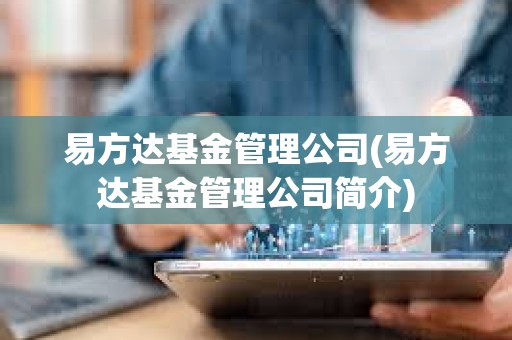 易方達基金管理公司(易方達基金管理公司簡介) 易方達基金管理公司(易方達基金管理公司簡介)