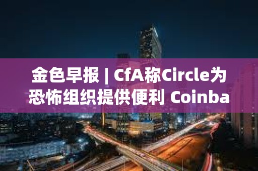 金色早報(bào) | CfA稱(chēng)Circle為恐怖組織提供便利 Coinbase就SEC拒絕其請(qǐng)?jiān)笗?shū)提交復(fù)審申請(qǐng)