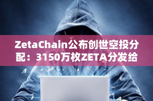 ZetaChain公布創世空投分配：3150萬枚ZETA分發給逾80萬名ZetaLabs用戶和貢獻者