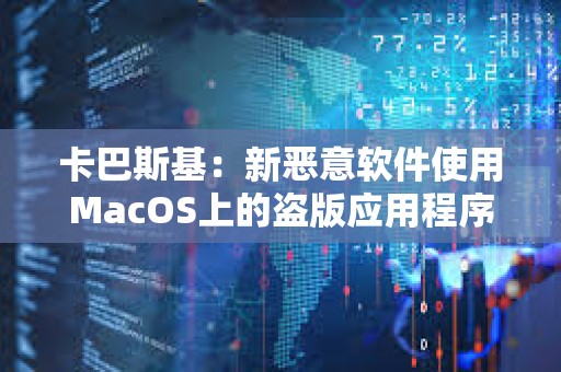 卡巴斯基：新惡意軟件使用MacOS上的盜版應用程序劫持加密錢包