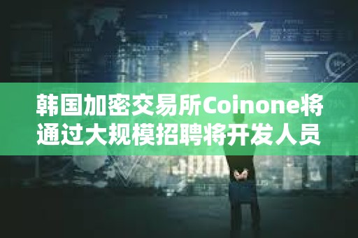 韓國加密交易所Coinone將通過大規模招聘將開發人員增加25%以上