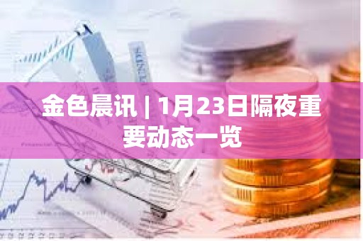 金色晨訊 | 1月23日隔夜重要動態一覽