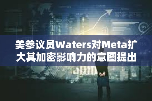 美參議員Waters對Meta擴大其加密影響力的意圖提出質疑
