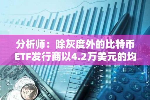 分析師：除灰度外的比特幣ETF發(fā)行商以4.2萬(wàn)美元的均價(jià)買(mǎi)入逾8.6萬(wàn)枚BTC