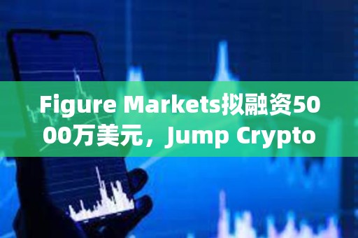 Figure Markets擬融資5000萬美元,Jump Crypto或成為主要投資方 Figure Markets擬融資5000萬美元,Jump Crypto或成為主要投資方
