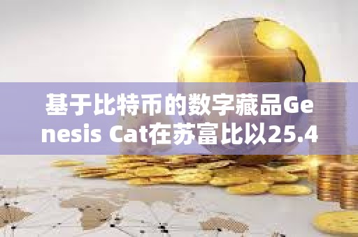 基于比特幣的數(shù)字藏品Genesis Cat在蘇富比以25.4萬(wàn)美元的價(jià)格成交 基于比特幣的數(shù)字藏品Genesis Cat在蘇富比以25.4萬(wàn)美元的價(jià)格成交