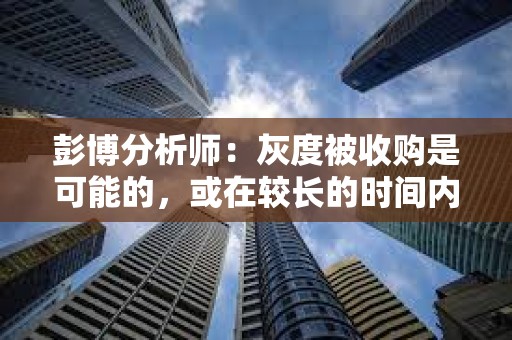 彭博分析師：灰度被收購是可能的，或在較長的時間內(nèi)完成