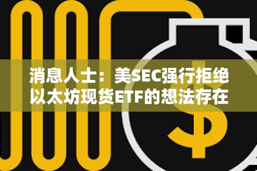 消息人士：美SEC強(qiáng)行拒絕以太坊現(xiàn)貨ETF的想法存在“內(nèi)部阻力”