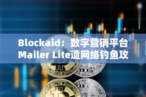Blockaid：數(shù)字營銷平臺Mailer Lite遭網(wǎng)絡(luò)釣魚攻擊，損失超60萬美元