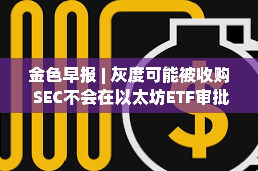 金色早報 | 灰度可能被收購 SEC不會在以太坊ETF審批中重蹈拖延覆轍