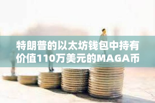 特朗普的以太坊錢包中持有價值110萬美元的MAGA幣