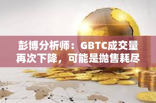 彭博分析師：GBTC成交量再次下降，可能是拋售耗盡的跡象
