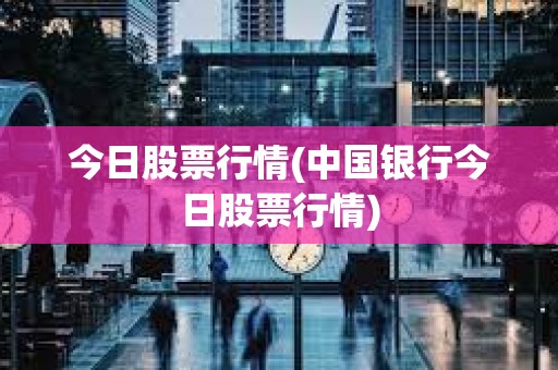 今日股票行情(中國(guó)銀行今日股票行情)