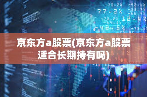 京東方a股票(京東方a股票適合長(zhǎng)期持有嗎)