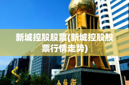 新城控股股票(新城控股股票行情走勢) 新城控股股票(新城控股股票行情走勢)