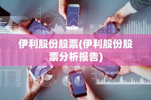 伊利股份股票(伊利股份股票分析報(bào)告)