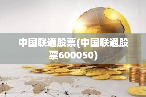中國(guó)聯(lián)通股票(中國(guó)聯(lián)通股票600050)