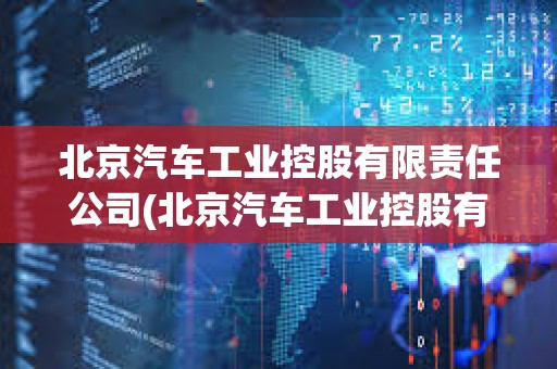 北京汽車工業(yè)控股有限責(zé)任公司(北京汽車工業(yè)控股有限責(zé)任公司屬于什么性質(zhì)的企業(yè))