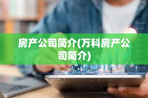 房產公司簡介(萬科房產公司簡介)
