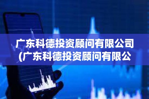 廣東科德投資顧問有限公司(廣東科德投資顧問有限公司資質)