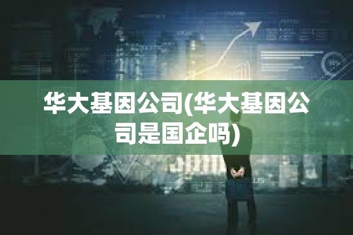 華大基因公司(華大基因公司是國企嗎) 華大基因公司(華大基因公司是國企嗎)