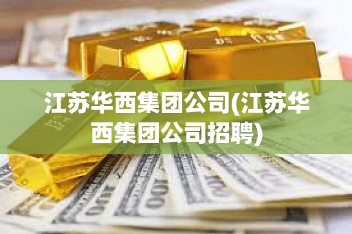 江蘇華西集團公司(江蘇華西集團公司招聘) 江蘇華西集團公司(江蘇華西集團公司招聘)