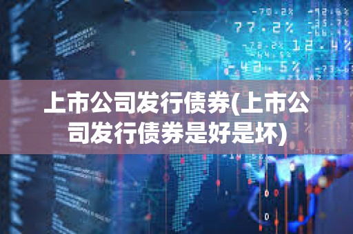 上市公司發(fā)行債券(上市公司發(fā)行債券是好是壞)