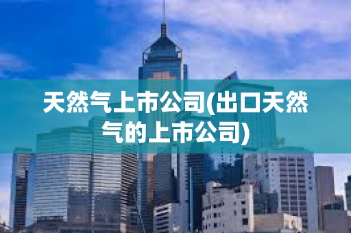 天然氣上市公司(出口天然氣的上市公司)