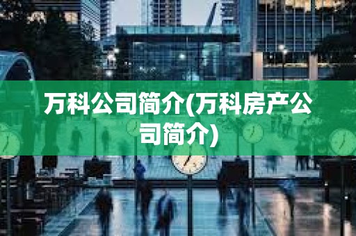 萬科公司簡介(萬科房產公司簡介)