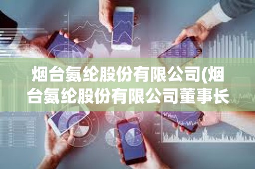 煙臺氨綸股份有限公司(煙臺氨綸股份有限公司董事長)