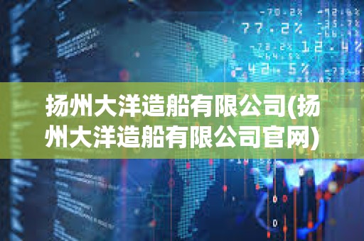 揚(yáng)州大洋造船有限公司(揚(yáng)州大洋造船有限公司官網(wǎng))