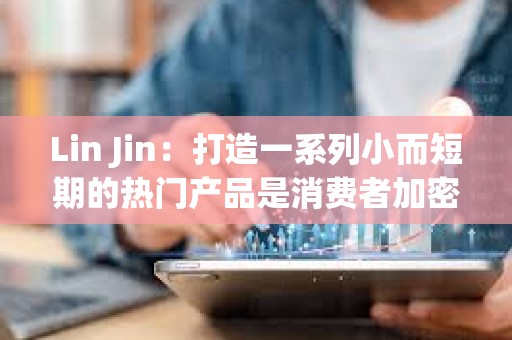Lin Jin：打造一系列小而短期的熱門產(chǎn)品是消費(fèi)者加密應(yīng)用的突圍之道