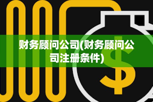 財務顧問公司(財務顧問公司注冊條件)