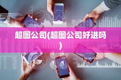 超圖公司(超圖公司好進嗎)