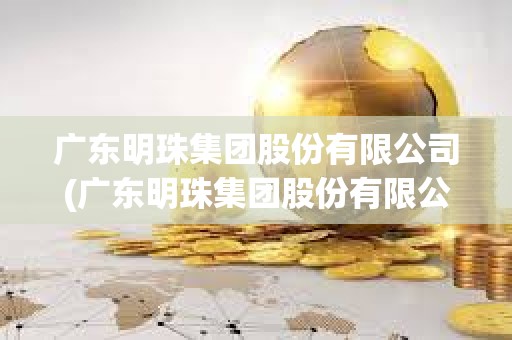 廣東明珠集團股份有限公司(廣東明珠集團股份有限公司最新消息)