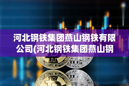 河北鋼鐵集團燕山鋼鐵有限公司(河北鋼鐵集團燕山鋼鐵有限公司是國企嗎)