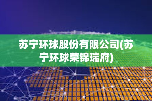 蘇寧環(huán)球股份有限公司(蘇寧環(huán)球榮錦瑞府)