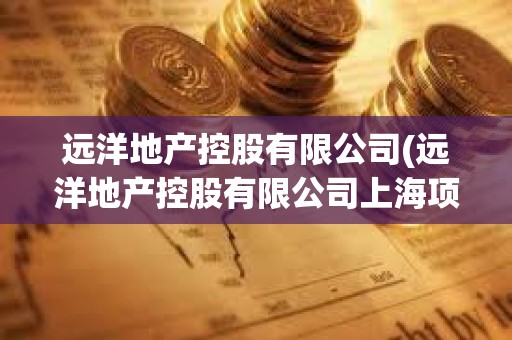 遠(yuǎn)洋地產(chǎn)控股有限公司(遠(yuǎn)洋地產(chǎn)控股有限公司上海項(xiàng)目)