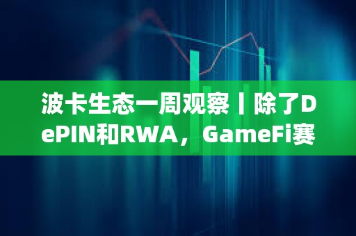 波卡生態一周觀察丨除了DePIN和RWA，GameFi賽道也不容小覷；波卡通過關于Fellowship薪資支付新模式的提案