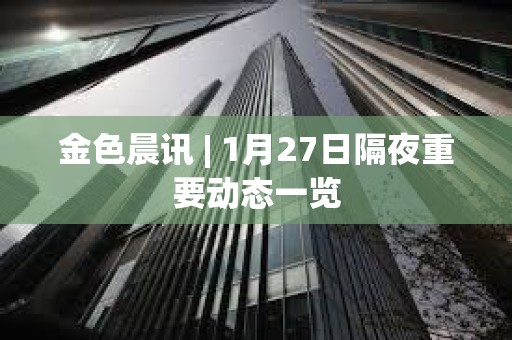 金色晨訊 | 1月27日隔夜重要動態一覽