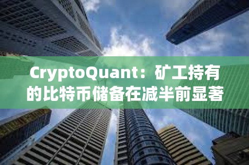 CryptoQuant：礦工持有的比特幣儲備在減半前顯著下降
